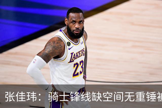 张佳玮：骑士锋线缺空间无重锤被鹰克制 哈登赛季最佳表现难救主