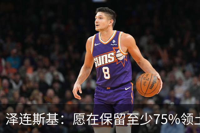 泽连斯基：愿在保留至少75%领土控制权基础上达成和平协议