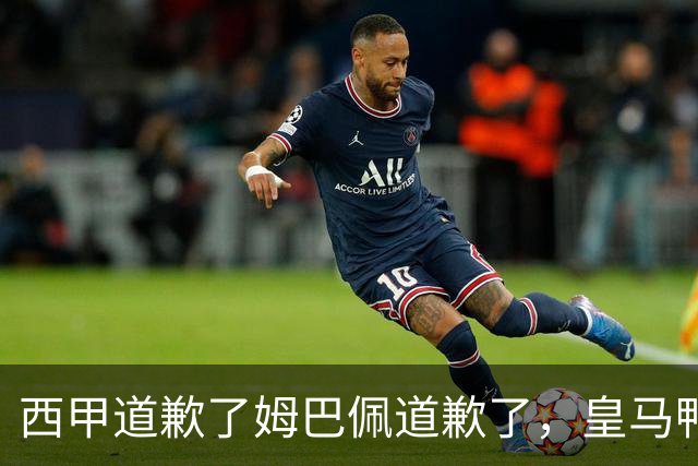 西甲道歉了姆巴佩道歉了，皇马鸭子嘴硬，中国赞助商合作照常